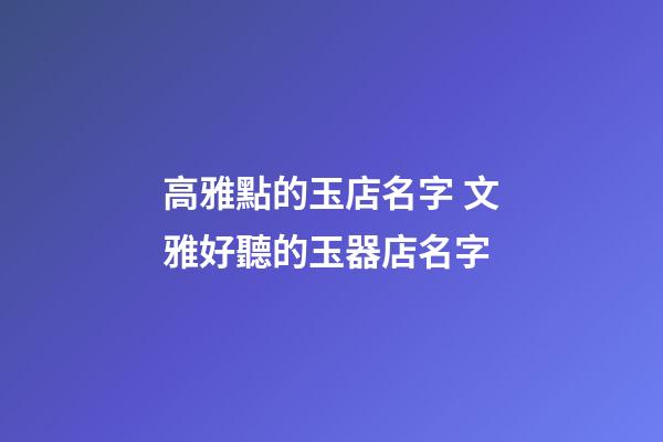 高雅點的玉店名字 文雅好聽的玉器店名字-第1張-店鋪起名-玄機派